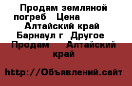 Продам земляной погреб › Цена ­ 6 000 - Алтайский край, Барнаул г. Другое » Продам   . Алтайский край